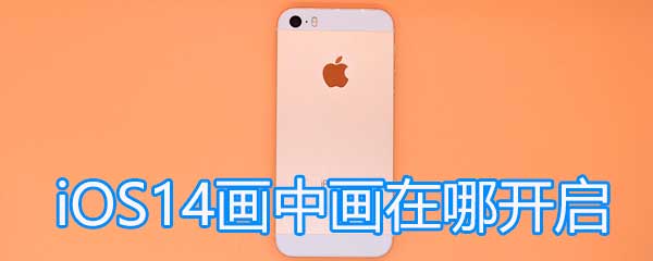 iOS14画中画在哪开启