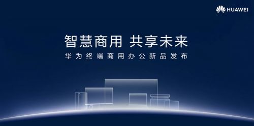 照亮未来商用办公环境的新曙光 华为举办终端商用办公新品发布会