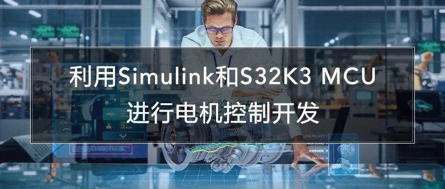 S32K3和Simulink软硬结合，轻松搞定汽车电机控制开发！