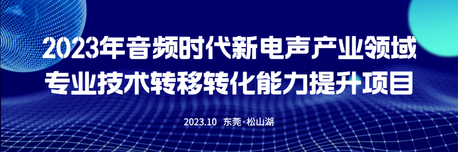 【课程公布】2023年音频时代新电声产业领域专业技术转移转化能力提升高级研修班课程公布-我爱音频网