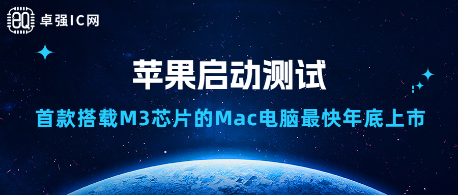 卓强芯视野： 苹果启动测试 首款搭载M3芯片的Mac电脑最快年底上市