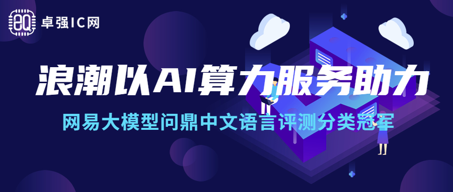 卓强芯视野： 浪潮以AI算力服务助力，网易大模型问鼎中文语言评测分类冠军
