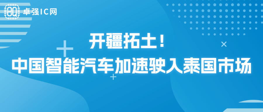卓强芯视野： 开疆拓土！中国智能汽车加速驶入泰国市场