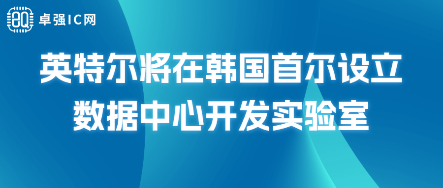 卓强芯视野： 英特尔将在韩国首尔设立数据中心开发实验室，研究DRAM等技术