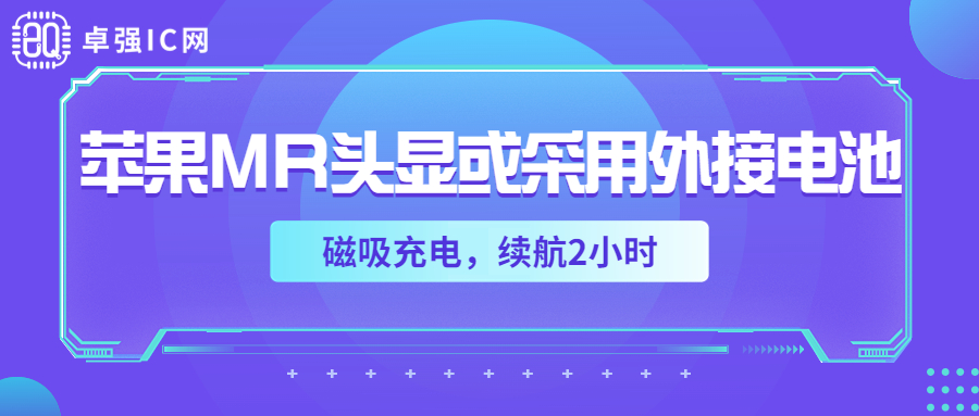 卓强芯视野： 苹果MR头显或采用外接电池：磁吸充电，续航2小时