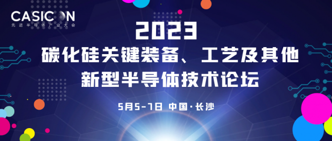 主题出炉！2023碳化硅关键装备、工艺及其他新型半导体技术发展论坛5月长沙召开