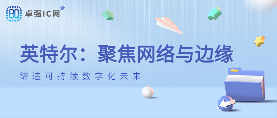 卓强芯视野： 英特尔：聚焦网络与边缘，缔造可持续数字化未来