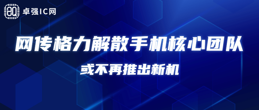 卓强芯视野： 网传格力解散手机核心团队 或不再推出新机