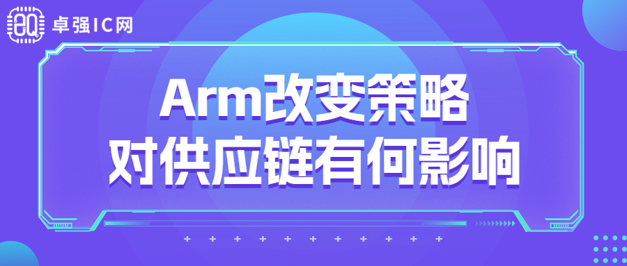 卓强芯视野： 新授权模式、自研芯片，Arm改变策略对供应链有何影响？
