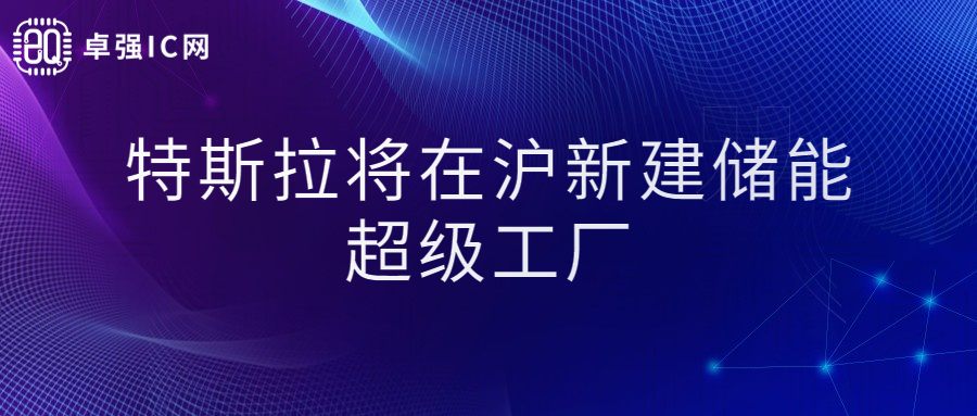 卓强芯视野： 特斯拉将在沪新建储能超级工厂