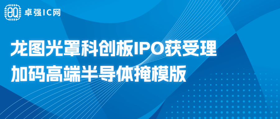 卓强芯视野： 龙图光罩科创板IPO获受理，加码高端半导体掩模版