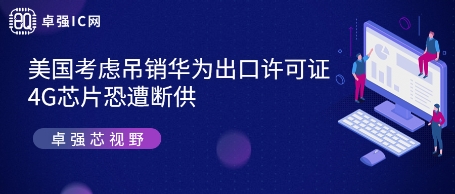 卓强芯视野： 美国考虑吊销华为出口许可证，4G芯片恐遭断供