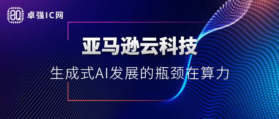 卓强芯视野： 亚马逊云科技：生成式AI发展的瓶颈在算力