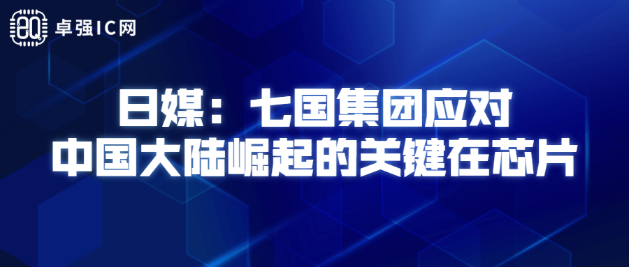 卓强芯视野： 日媒：七国集团应对中国大陆崛起的关键在芯片