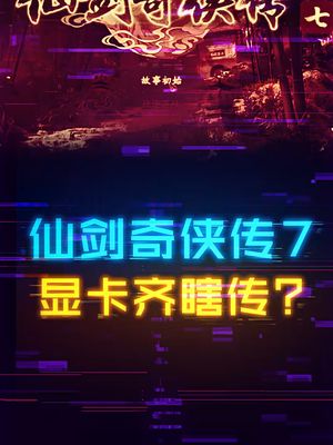 显卡齐瞎传，仙剑7又是收割情怀的作品？ 电脑 显卡 仙剑奇侠传 科技创梦
